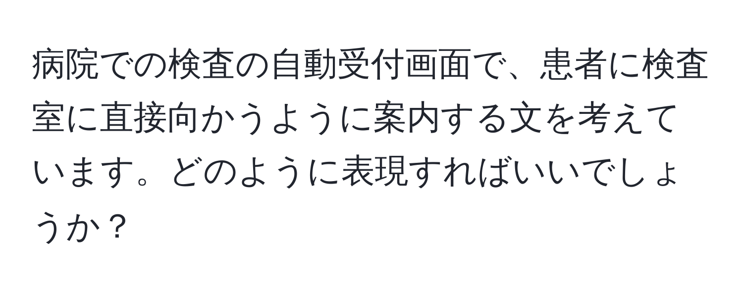 病院での検査の自動受付画面で、患者に検査室に直接向かうように案内する文を考えています。どのように表現すればいいでしょうか？