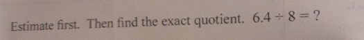 Estimate first. Then find the exact quotient. 6.4/ 8= ?