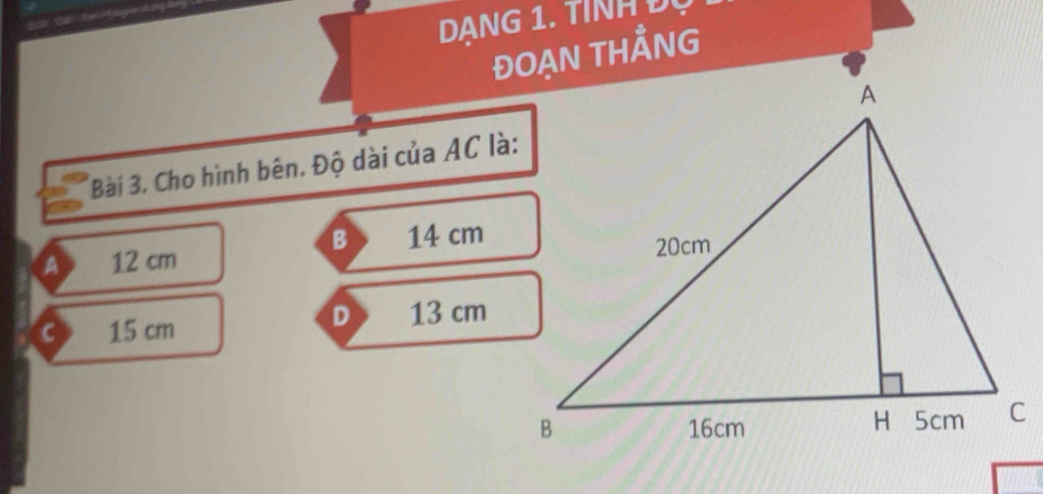 DANG 1. TINH D
Bài 3. Cho hình bên. Độ dài của AC là:
B
A 12 cm 14 cm
D
C 15 cm 13 cm