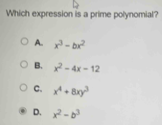 Which expression is a prime polynomial?
A. x^3-bx^2
B. x^2-4x-12
C、 x^4+8xy^3
D、 x^2-b^3