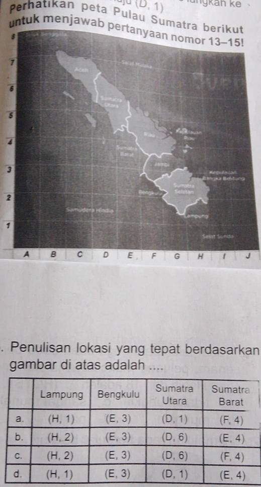 (D,1) längkán kế
Perhatıkan peta Pulau Suma
untuk menjawab pertanyaan nomor
8
1
5
4
3
2
1
J
. Penulisan lokasi yang tepat berdasarkan
gambar di atas adalah ....