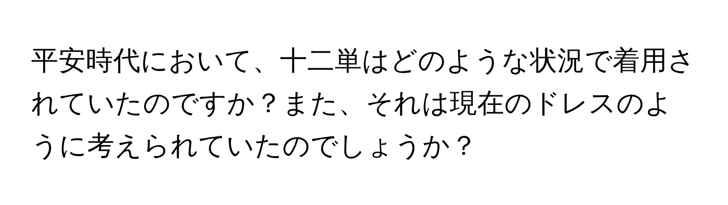 平安時代において、十二単はどのような状況で着用されていたのですか？また、それは現在のドレスのように考えられていたのでしょうか？