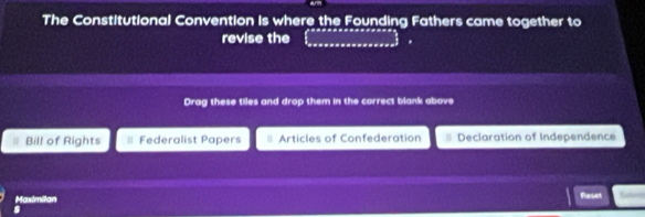 The Constitutional Convention is where the Founding Fathers came together to
revise the
Drag these tiles and drop them in the correct blank above
Bill of Rights = Federalist Papers Articles of Confederation Declaration of Independence
Maximilan
Raset