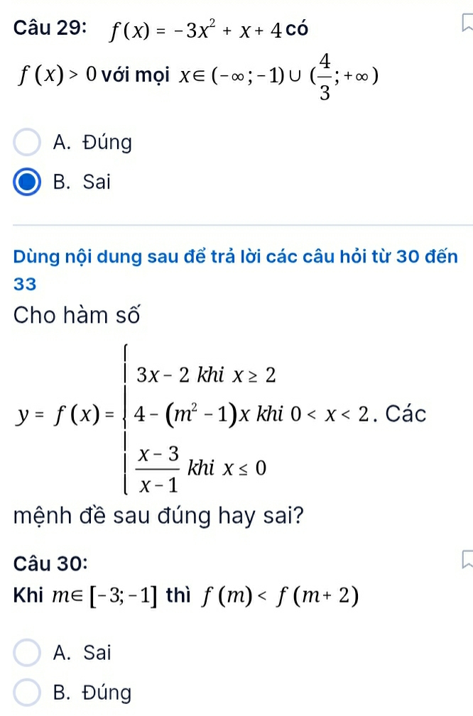 f(x)=-3x^2+x+4co
f(x)>0 với mọi x∈ (-∈fty ;-1)∪ ( 4/3 ;+∈fty )
A. Đúng
B. Sai
Dùng nội dung sau để trả lời các câu hỏi từ 30 đến
33
Cho hàm số
y=f(x)=beginarrayl 3x-2.66x* 22 4-(m^2-1)x+10,0 ác
mệnh đề sau đúng hay sai?
Câu 30:
Khi m∈ [-3;-1] thì f(m)
A. Sai
B. Đúng