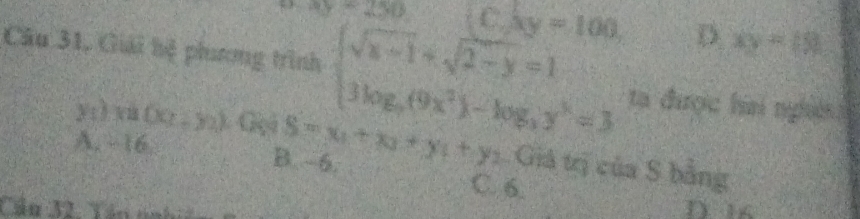 9x-250 C. xy=100, D xy=18
Câu 31, Giải hệ phương trình beginarrayl sqrt(x-1)+sqrt(2-y)=1 3log _2(9x^2)-log _3y^2=3endarray. ta được hai nghêi
A. - 16
y:) m(x_2,y_2) S=x_1+x_2+y_1+y_2 Giả trị của S bằng
B. ~6. C. 6.
Cầu V2 Văn tnh
D. 1s