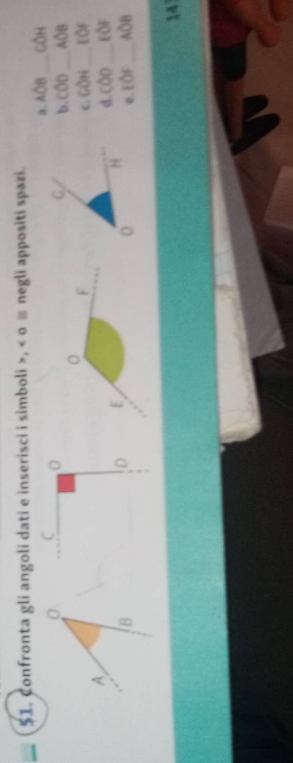 Confronta gli angoli dati e inserisci i simboli , o ≡ negli appositi spazi. 
C 
a. Aoverline OB _ COH
b. Cwidehat OD _ Aoverline OB
o F
COH _ 10F
A 
d c00 _ EOF
B
D E
e. EOF _ A∩ R
14