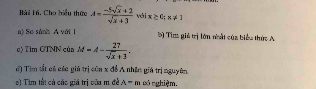 Cho biểu thức A= (-5sqrt(x)+2)/sqrt(x)+3  với x≥ 0;x!= 1
a) So sánh A với 1 b) Tìm giá trị lớn nhất của biểu thức A 
c) Tìm GTNN của M=A- 27/sqrt(x)+3 . 
d) Tìm tất cả các giá trị của x để A nhận giá trị nguyên. 
e) Tìm tất cả các giá trị của m đề A=m có nghiệm.