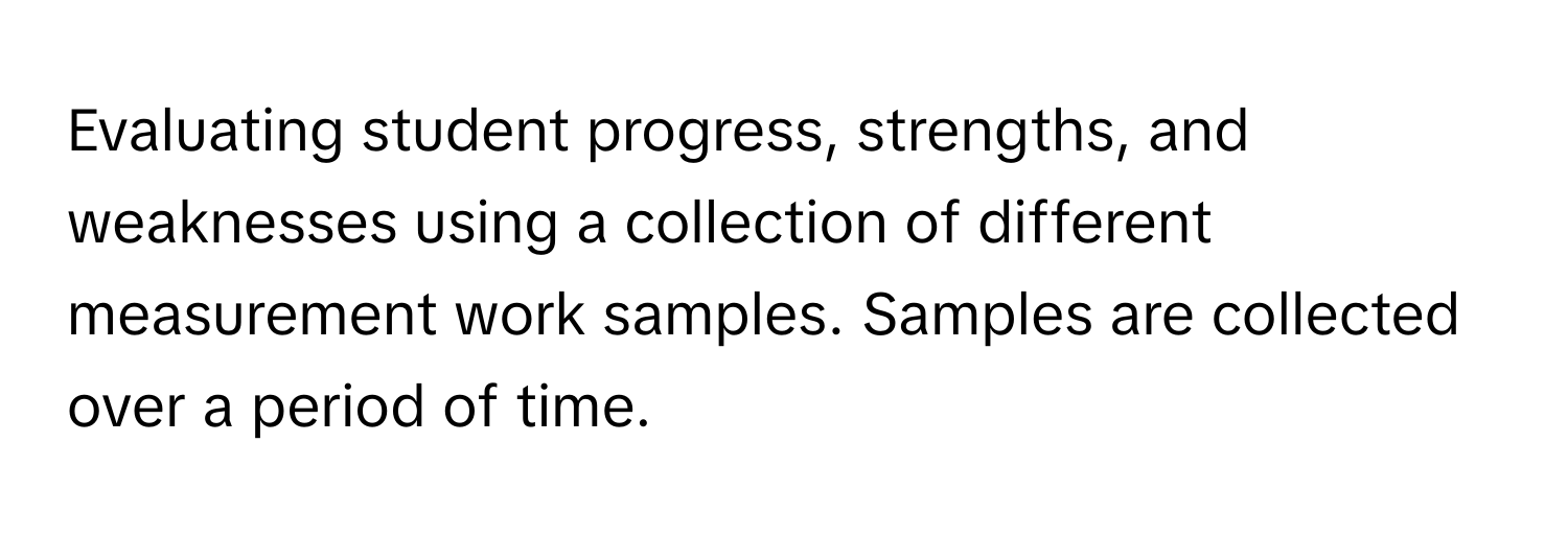 Evaluating student progress, strengths, and weaknesses using a collection of different measurement work samples. Samples are collected over a period of time.