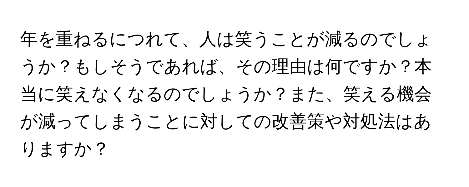 年を重ねるにつれて、人は笑うことが減るのでしょうか？もしそうであれば、その理由は何ですか？本当に笑えなくなるのでしょうか？また、笑える機会が減ってしまうことに対しての改善策や対処法はありますか？