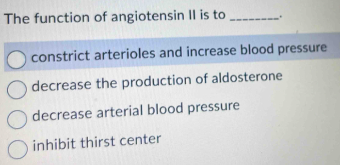 The function of angiotensin II is to_
.
constrict arterioles and increase blood pressure
decrease the production of aldosterone
decrease arterial blood pressure
inhibit thirst center