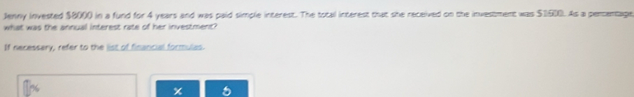 Jenny invested $8000 in a fund for 4 years and was paid simple interest. The tocal interest that she received on the investment was $1510. As a pencentage 
what was the annual interest rate of her investment ? 
If necessary, refer to the list of financial formulas.