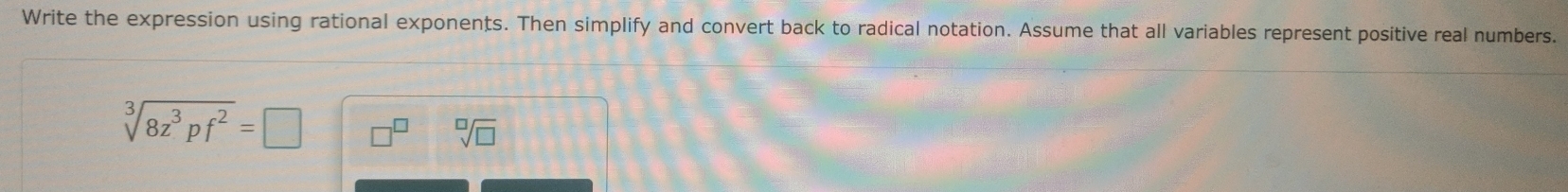 Write the expression using rational exponents. Then simplify and convert back to radical notation. Assume that all variables represent positive real numbers.
sqrt[3](8z^3pf^2)=□
sqrt[□](□ )