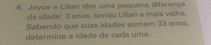 Joyce e Lílian têm uma pequena diferença 
de idade: 3 anos, sendo Lílian a mais velha. 
Sabendo que suas idades somam 33 anos, 
determine a idade de cada uma.