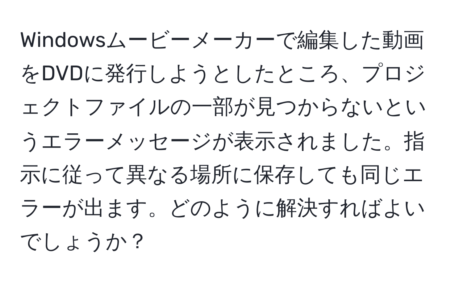 Windowsムービーメーカーで編集した動画をDVDに発行しようとしたところ、プロジェクトファイルの一部が見つからないというエラーメッセージが表示されました。指示に従って異なる場所に保存しても同じエラーが出ます。どのように解決すればよいでしょうか？