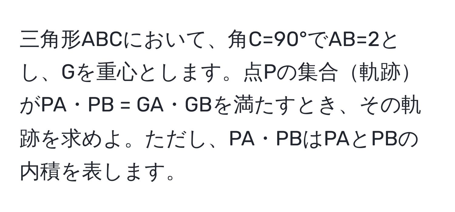 三角形ABCにおいて、角C=90°でAB=2とし、Gを重心とします。点Pの集合軌跡がPA・PB = GA・GBを満たすとき、その軌跡を求めよ。ただし、PA・PBはPAとPBの内積を表します。