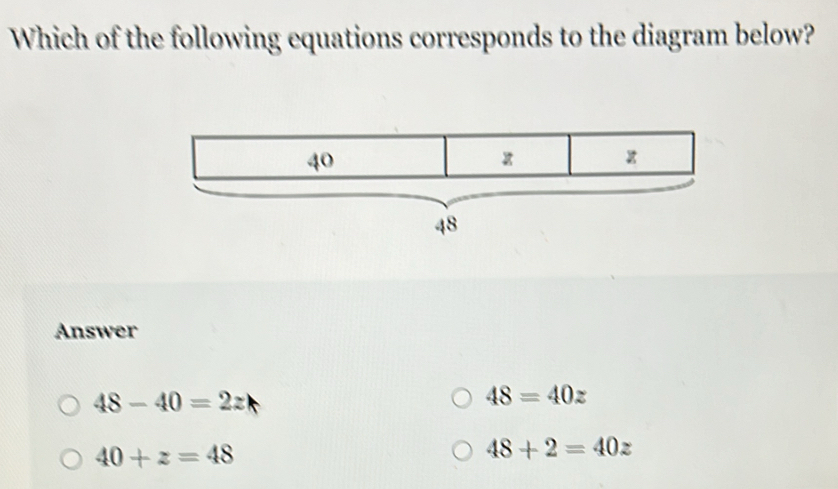 Which of the following equations corresponds to the diagram below?
40
48
Answer
48-40=2z
48=40z
40+z=48
48+2=40z