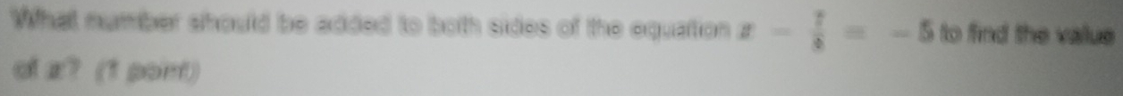 What nymber should be added to both sides of the equation x- 7/8 =-5 to find the value 
of z? (1 pont)