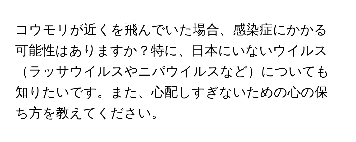 コウモリが近くを飛んでいた場合、感染症にかかる可能性はありますか？特に、日本にいないウイルスラッサウイルスやニパウイルスなどについても知りたいです。また、心配しすぎないための心の保ち方を教えてください。