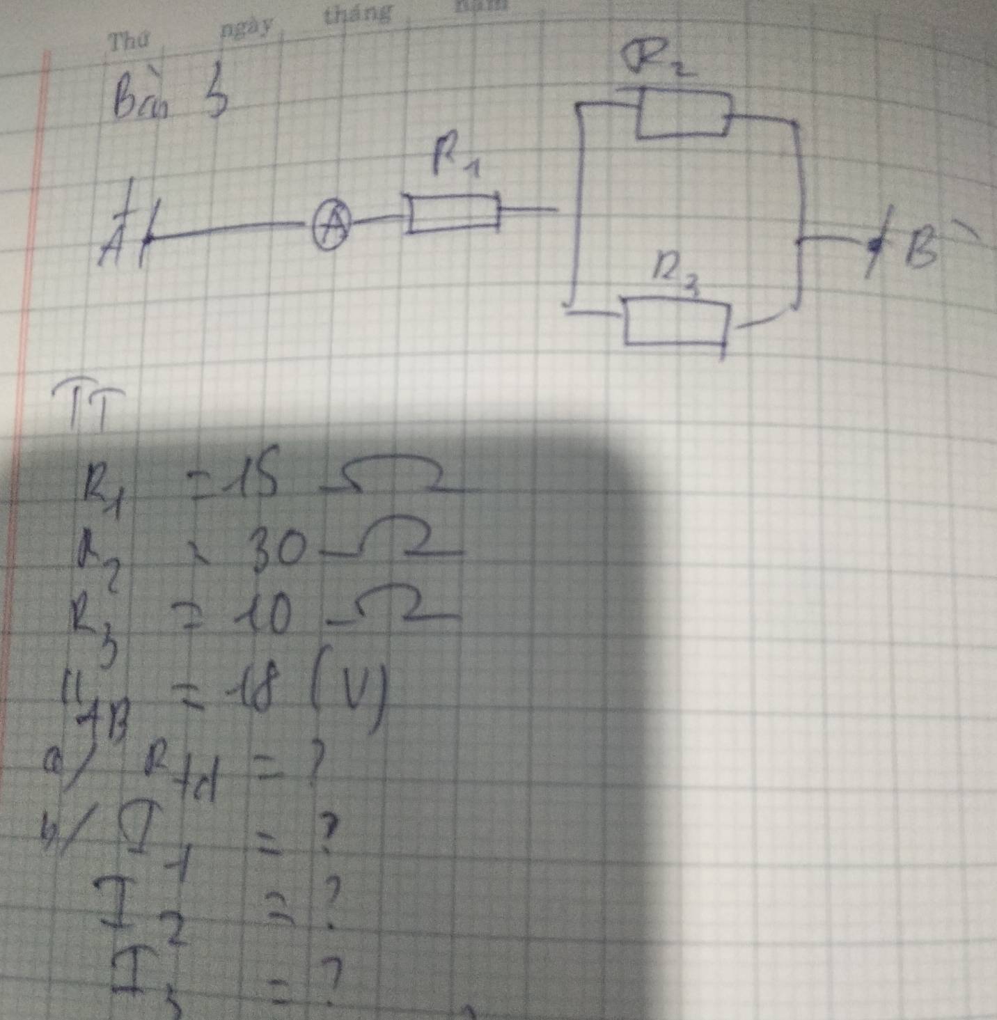 Bà 3
R_2
R_1

n_3
B 
TT
R_1=15Omega
x_2=30Omega
R_3=10Omega
_AB=18(V)
11 
3/ R+1=
/I_1= ?
I_2=
I_3= 7