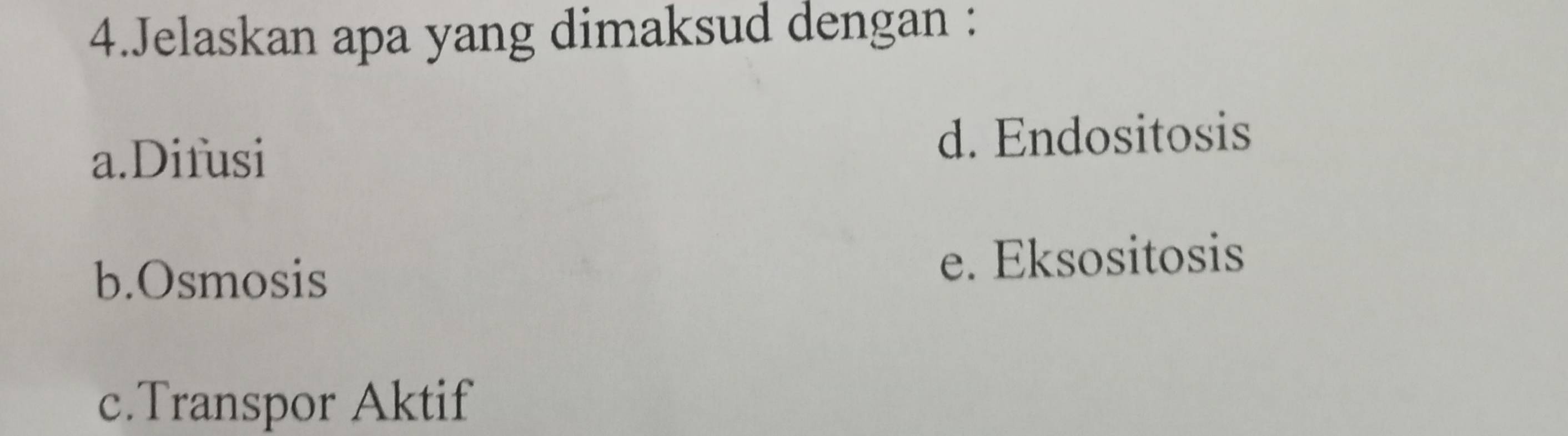 Jelaskan apa yang dimaksud dengan :
a.Difusi d. Endositosis
b.Osmosis e. Eksositosis
c.Transpor Aktif