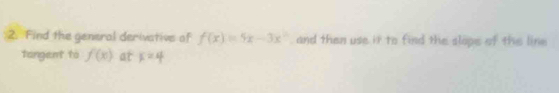 Find the general derivative of f(x)=5x-3x^2 , and then use it to find the slope of the line 
tangent to f(x) at x=4