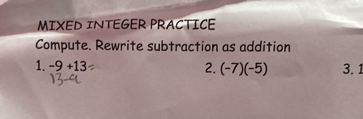 MIXED INTEGER PRACTICE 
Compute. Rewrite subtraction as addition 
1. -9+13 2. (-7)(-5) 3. 1