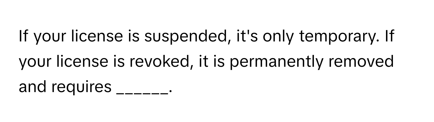 If your license is suspended, it's only temporary. If your license is revoked, it is permanently removed and requires ______.