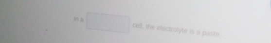 In a □ cell , the electrolyte is a paste.