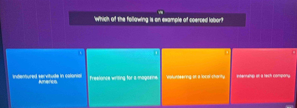 Vi0
Which of the following is an example of coerced labor?
Indentured servitude in colonial Freelance writing for a magazine. Volunteering at a local charity Internship at a tech company.
America