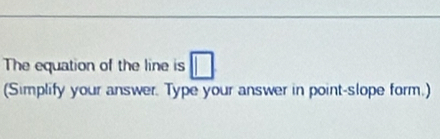 The equation of the line is 
(Simplify your answer. Type your answer in point-slope form.)