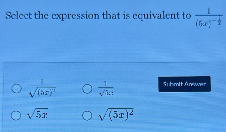 Select the expression that is equivalent to frac 1(5x)^- 1/2 
frac 1sqrt((5x)^2)
 1/sqrt(5x) 
Submit Answer
sqrt(5x)
sqrt((5x)^2)