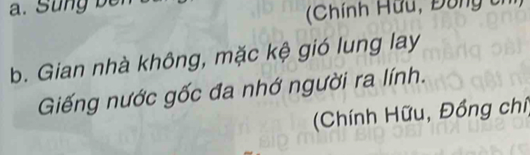 Sung bei 
(Chính Hữu, Đông ti 
b. Gian nhà không, mặc kệ gió lung lay 
Giếng nước gốc đa nhớ người ra lính. 
Chính Hữu, Đồng chí