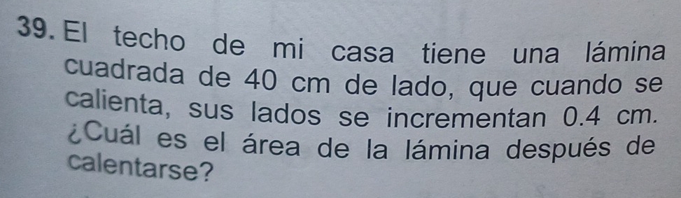 El techo de mi casa tiene una lámina 
cuadrada de 40 cm de lado, que cuando se 
calienta, sus lados se incrementan 0.4 cm. 
Cuál es el área de la lámina después de 
calentarse?