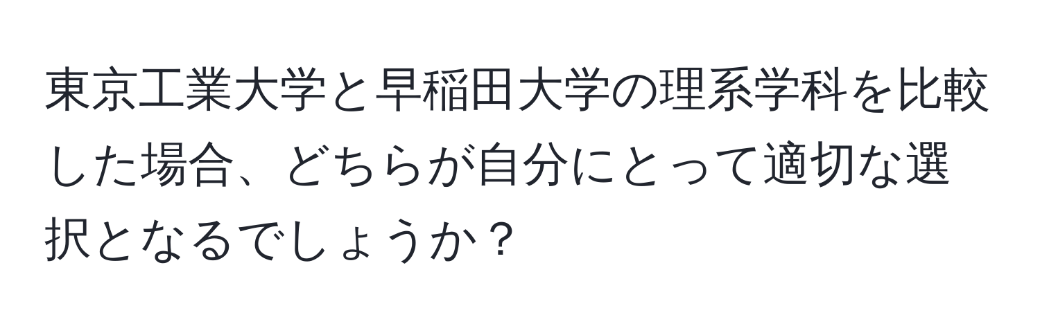 東京工業大学と早稲田大学の理系学科を比較した場合、どちらが自分にとって適切な選択となるでしょうか？