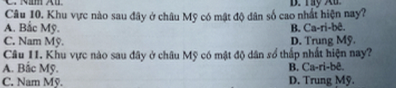 NI Xu D. Ty Au
Câu 10. Khu vực nào sau đây ở châu Mỹ có mật độ dân số cao nhất hiện nay?
A. Bắc Mỹ. B. Ca-ri-bê.
C. Nam Mỹ. D. Trung Mỹ.
Câu 11. Khu vực nào sau đây ở châu Mỹ có mật độ dân số thắp nhất hiện nay?
A. Bắc Mỹ. B. Ca-ri-bê.
C. Nam Mỹ. D. Trung Mỹ.