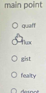 main point
quaff
flux
gist
fealty
despot