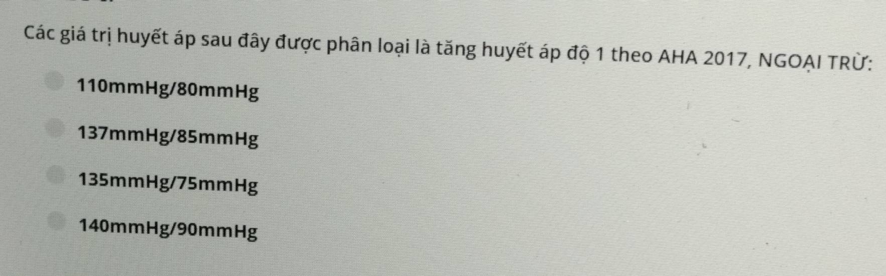 Các giá trị huyết áp sau đây được phân loại là tăng huyết áp độ 1 theo AHA 2017, NGOAI TRừ:
110mmHg/80mmHg
137mmHg/85mmHg
135mmHg/75mmHg
140mmHg/90mmHg