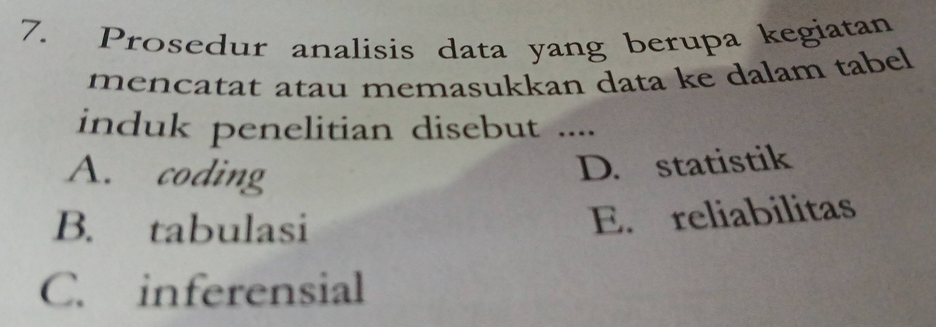 Prosedur analisis data yang berupa kegiatan
mencatat atau memasukkan data ke dalam tabel
induk penelitian disebut ....
A. coding
D. statistik
B. tabulasi
E. reliabilitas
C. inferensial