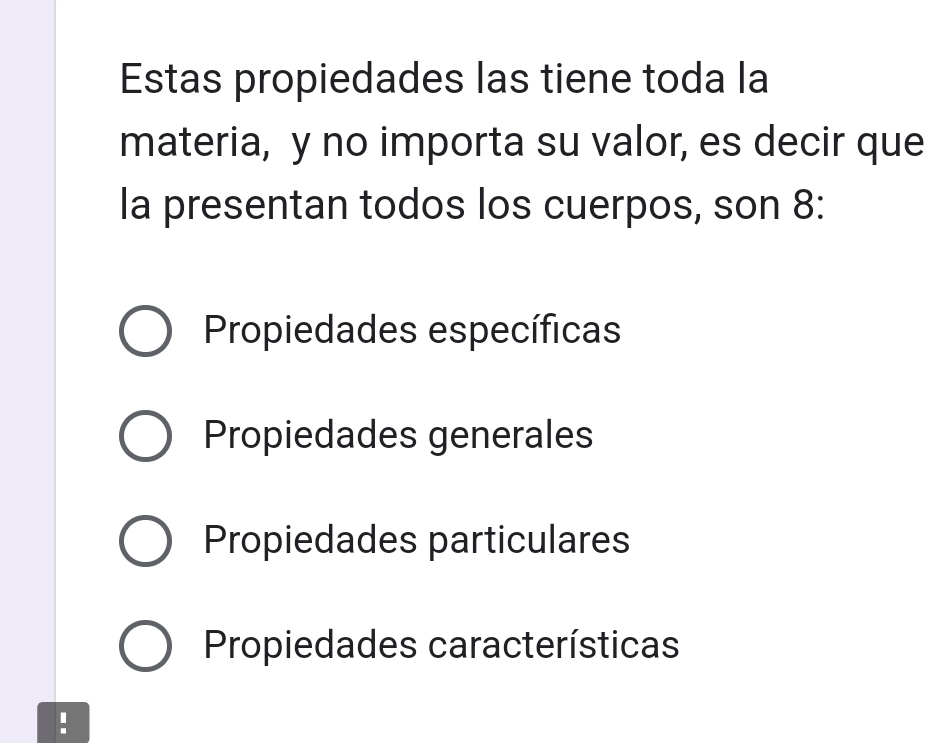 Estas propiedades las tiene toda la
materia, y no importa su valor, es decir que
la presentan todos los cuerpos, son 8:
Propiedades específicas
Propiedades generales
Propiedades particulares
Propiedades características
!