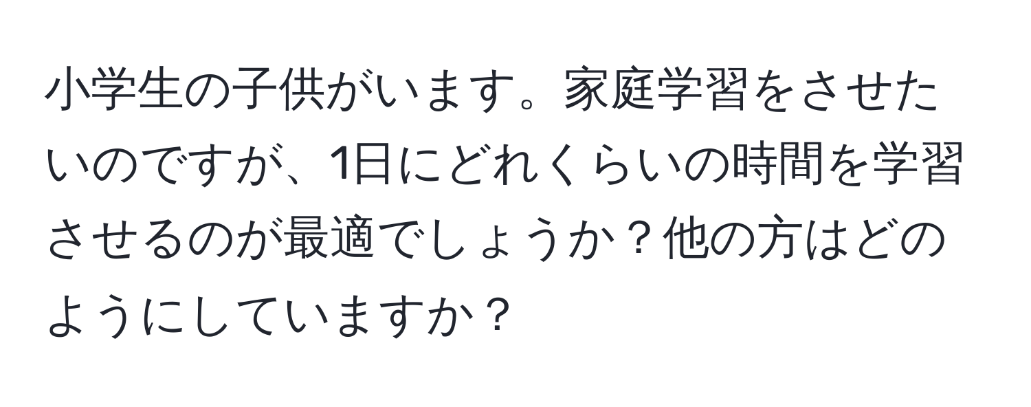 小学生の子供がいます。家庭学習をさせたいのですが、1日にどれくらいの時間を学習させるのが最適でしょうか？他の方はどのようにしていますか？