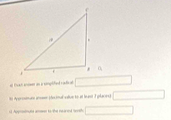 Exact answer as a simplified radical: □
b) Approsimate answer (decimal value to at least 2 places): □
c Approximate answer to the nearest tenth: □