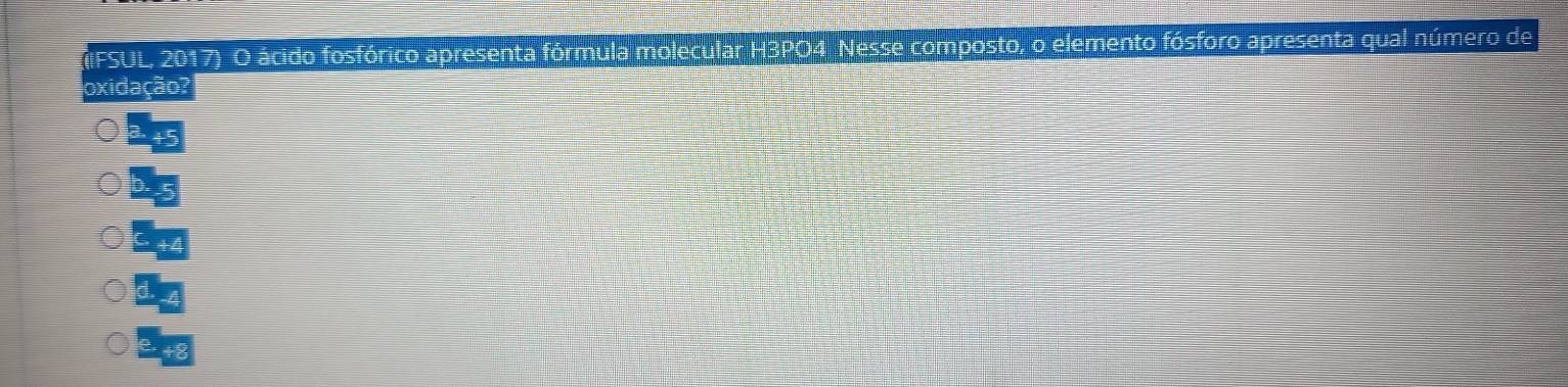 IFSUL, 2017) O ácido fosfórico apresenta fórmula molecular H3PO4 Nesse composto, o elemento fósforo apresenta qual número de 
oxidação?