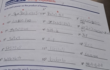 asson . ponents 
White each power as the product of factors 
_ 
6 
1. 3^5
_ 
_
2^7
10^2
_
3^4
2. 
_ 
_
2^8
3. 7^3
_ 
_
4^2
_
7^2
9^3 _ 
_
8^1
_ 
_
12^2
_ 5^4
_
11^3
_
6^5
_ 
_ 4^4
10^3
_
8^6