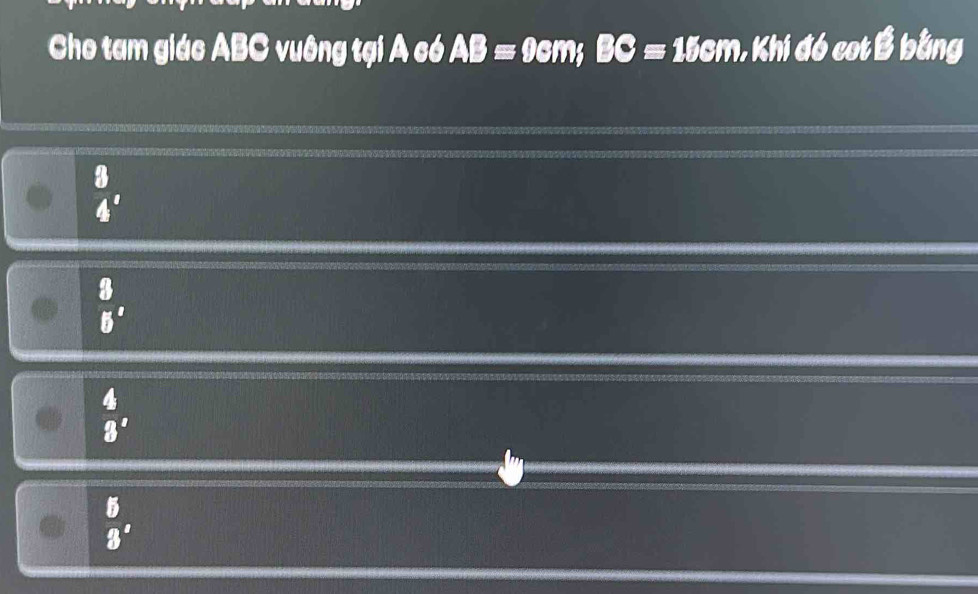 Cho tam giác ABC vuông tại A có A B= 9cm; BC= 15cm, Khi đó cot B bằng
B
4'
B
5'
 4/3 ,
b
8'