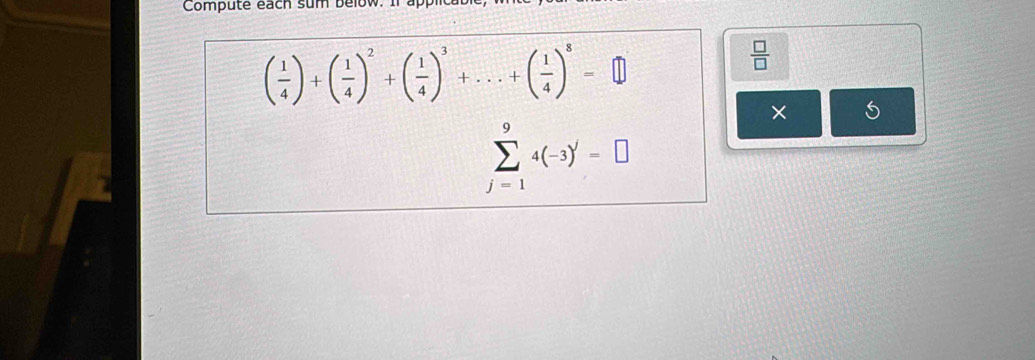 Compute each sum below. I1
( 1/4 )+( 1/4 )^2+( 1/4 )^3+...+( 1/4 )^8=□
 □ /□  
×
sumlimits _(j=1)^94(-3)'=□