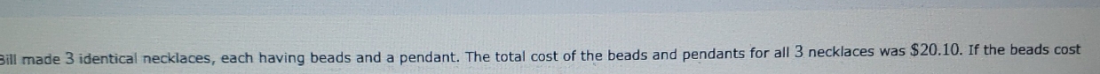 Bill made 3 identical necklaces, each having beads and a pendant. The total cost of the beads and pendants for all 3 necklaces was $20.10. If the beads cost