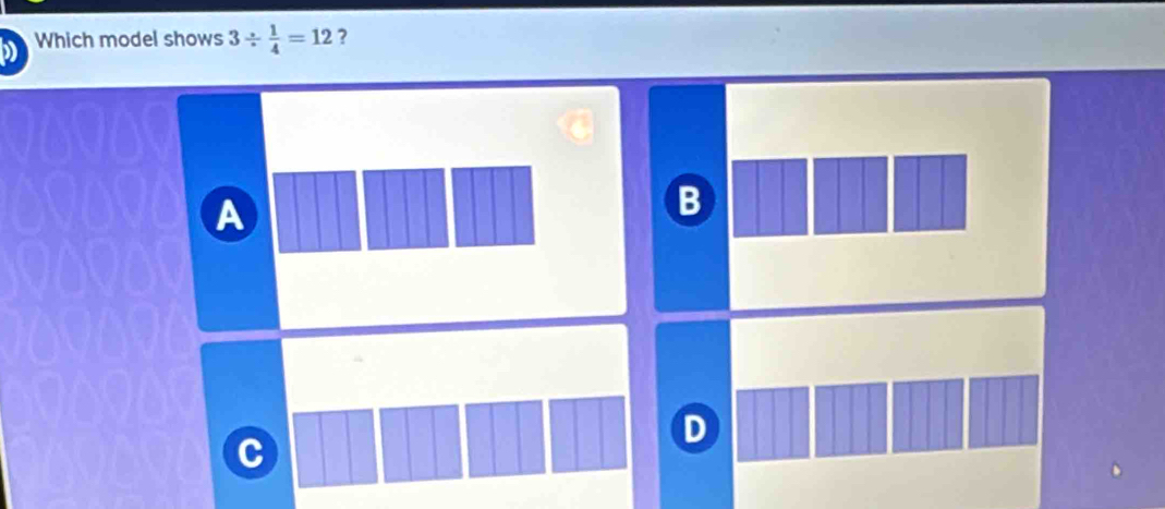 Which model shows 3/  1/4 =12 ?
A
B
D