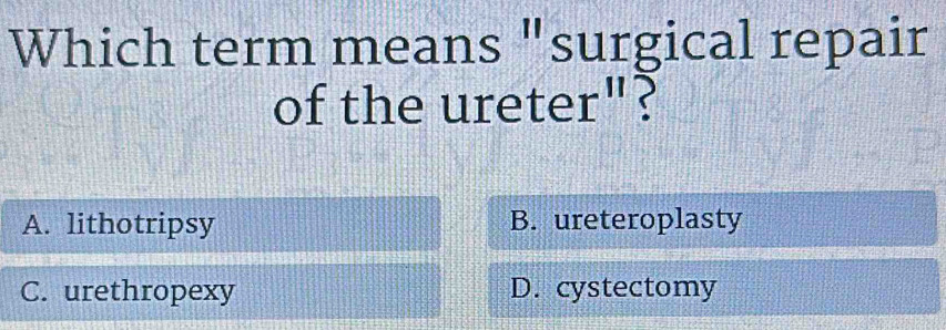 Which term means "surgical repair
of the urete | "?
A. lithotripsy B. ureteroplasty
C. urethropexy D. cystectomy