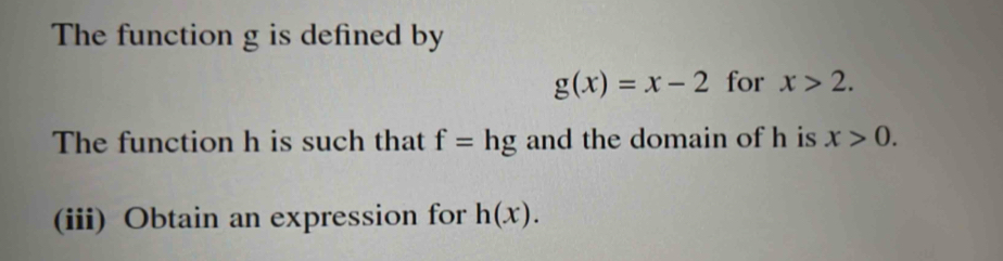 The function g is defined by
g(x)=x-2 for x>2. 
The function h is such that f=hg and the domain of h is x>0. 
(iii) Obtain an expression for h(x).