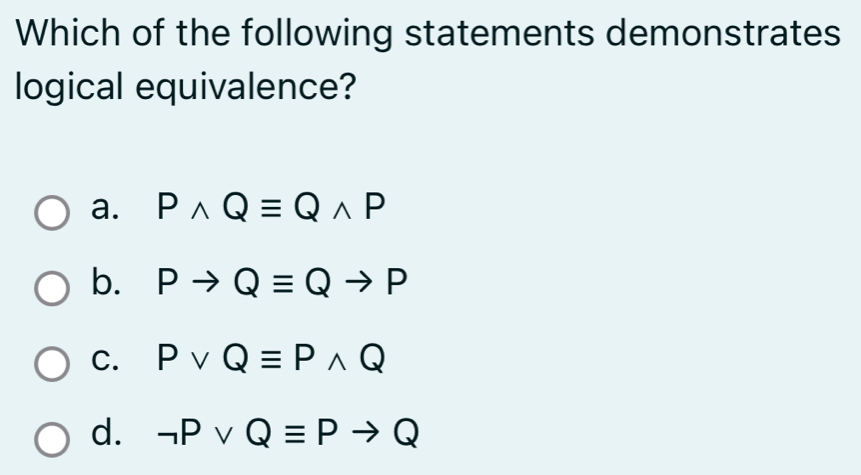 Which of the following statements demonstrates
logical equivalence?
a. Pwedge Qequiv Qwedge P
b. Pto Qequiv Qto P
C. Pvee Qequiv Pwedge Q
d. neg Pvee Qequiv Pto Q